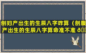 刨妇产出生的生辰八字咋算（剖腹产出生的生辰八字算命准不准 🌷 ）